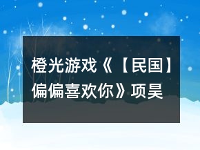 橙光游戲《【民國】偏偏喜歡你》項昊攻略