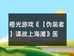 橙光游戲《【偽裝者】諜戰(zhàn)上海灘》醫(yī)術(shù)答案攻略