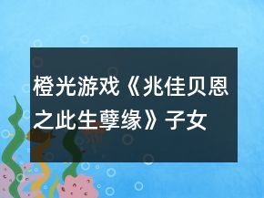 橙光游戲《兆佳貝恩之此生孽緣》子女栽培功略