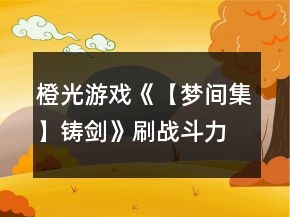 橙光游戲《【夢(mèng)間集】鑄劍》刷戰(zhàn)斗力攻略