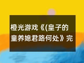 橙光游戲《(皇子的童養(yǎng)媳）君路何處》完全攻略