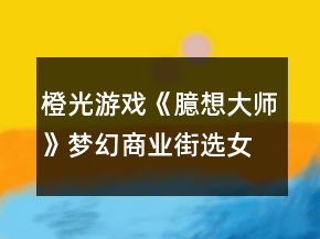 橙光游戲《臆想大師》夢幻商業(yè)街選女攻略
