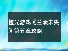 橙光游戲《蘭陵未央》第五章攻略