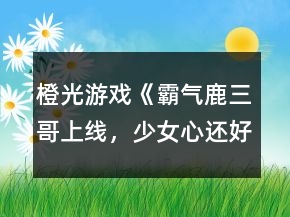 橙光游戲《霸氣鹿三哥上線，少女心還好嗎？