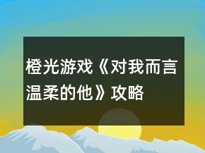 橙光游戲《對我而言溫柔的他》攻略