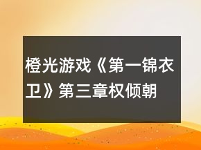 橙光游戲《第一錦衣衛(wèi)》第三章權(quán)傾朝野攻略