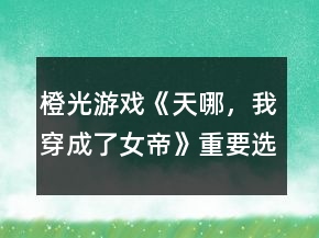 橙光游戲《天哪，我穿成了女帝》重要選項攻略