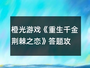 橙光游戲《重生千金荊棘之戀》答題攻略