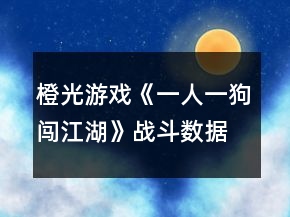 橙光游戲《一人一狗闖江湖》戰(zhàn)斗數(shù)據(jù)攻略