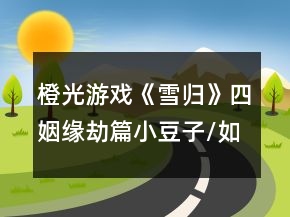 橙光游戲《雪歸》四姻緣劫篇小豆子/如風線攻略