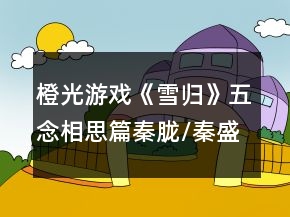 橙光游戲《雪歸》五念相思篇秦朧/秦盛線攻略