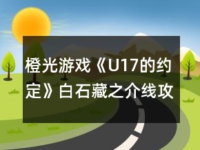 橙光游戲《U17的約定》白石藏之介線(xiàn)攻略
