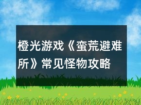 橙光游戲《蠻荒避難所》常見怪物攻略