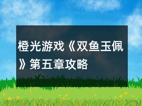 橙光游戲《雙魚玉佩》第五章攻略