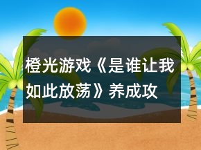 橙光游戲《是誰讓我如此放蕩》養(yǎng)成攻略