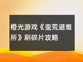 橙光游戲《蠻荒避難所》刷碎片攻略