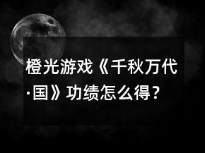 橙光游戲《千秋萬代·國》功績怎么得？