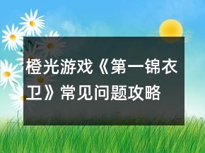 橙光游戲《第一錦衣衛(wèi)》常見問題攻略