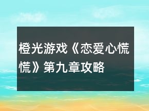 橙光游戲《戀愛心慌慌》第九章攻略