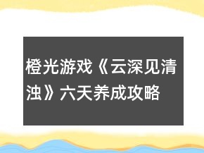 橙光游戲《云深見清濁》六天養(yǎng)成攻略