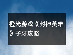 橙光游戲《封神英雄》子牙攻略