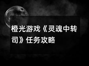 橙光游戲《靈魂中轉(zhuǎn)司》任務(wù)攻略