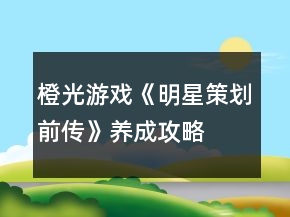 橙光游戲《明星策劃前傳》養(yǎng)成攻略