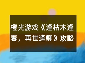 橙光游戲《逢：枯木逢春，再世逢卿》攻略