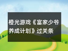 橙光游戲《富家少爺養(yǎng)成計劃》過關(guān)條件答案攻略