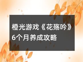 橙光游戲《花殤吟》6個(gè)月養(yǎng)成攻略