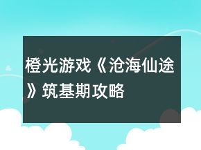 橙光游戲《滄海仙途》筑基期攻略