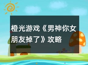 橙光游戲《男神你女朋友掉了》攻略