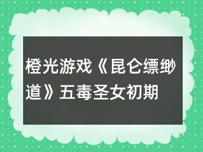 橙光游戲《昆侖縹緲道》五毒圣女初期攻略
