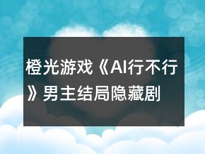 橙光游戲《AI行不行》男主結(jié)局隱藏劇情開啟攻略