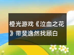 橙光游戲《泣血之花》帶斐逸然找顧白攻略