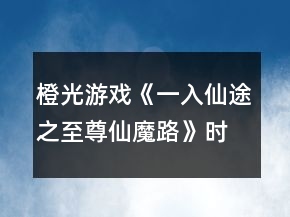 橙光游戲《一入仙途之至尊仙魔路》時(shí)間線攻略