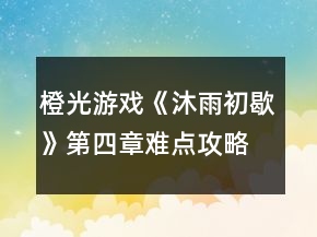 橙光游戲《沐雨初歇》第四章難點(diǎn)攻略