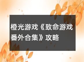 橙光游戲《致命游戲番外合集》攻略