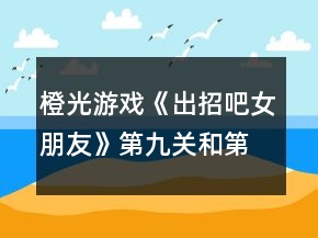 橙光游戲《出招吧女朋友》第九關(guān)和第十關(guān)滿星攻略