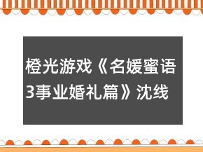 橙光游戲《名媛蜜語(yǔ)3事業(yè)婚禮篇》沈線攻略