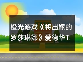 橙光游戲《將出嫁的羅莎琳娜》愛德華TE我的姐姐攻略