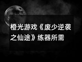 橙光游戲《廢少逆襲之仙途》練器所需屬性攻略