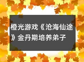 橙光游戲《滄海仙途》金丹期培養(yǎng)弟子攻略