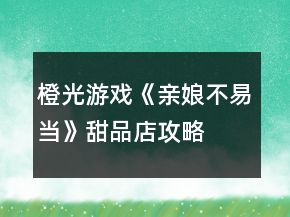 橙光游戲《親娘不易當》甜品店攻略