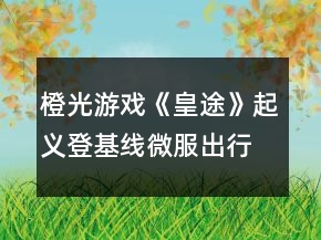 橙光游戲《皇途》起義登基線微服出行攻略