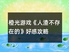 橙光游戲《人渣不存在的》好感攻略