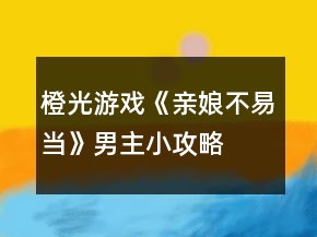 橙光游戲《親娘不易當》男主小攻略