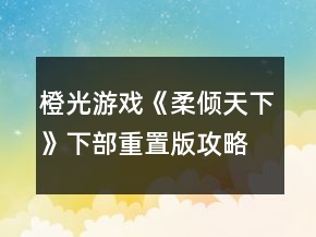 橙光游戲《柔傾天下》（下部）重置版攻略