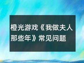 橙光游戲《我做夫人那些年》常見問題攻略