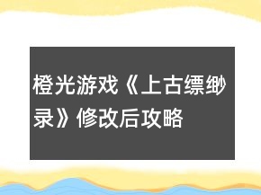 橙光游戲《上古縹緲錄》修改后攻略